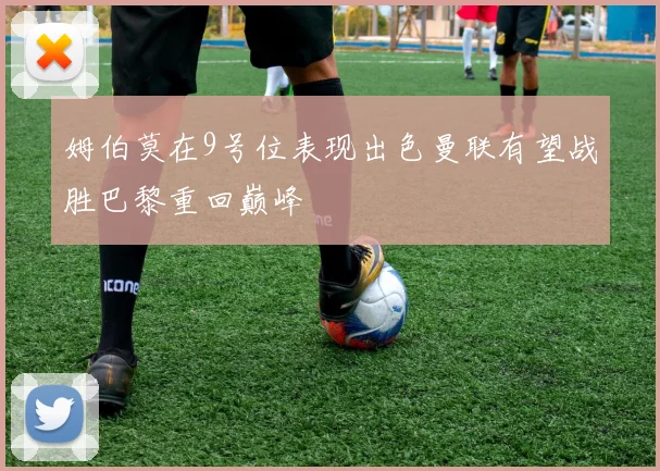 姆伯莫在9号位表现出色曼联有望战胜巴黎重回巅峰