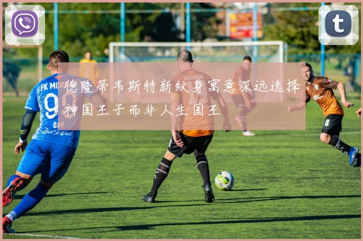 德隆蒂韦斯特新纹身寓意深远选择神国王子而非人生国王