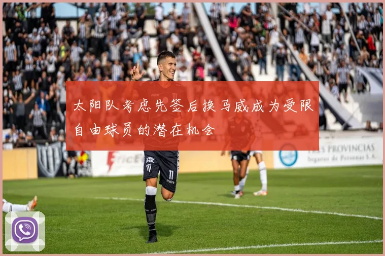 太阳队考虑先签后换马威成为受限自由球员的潜在机会