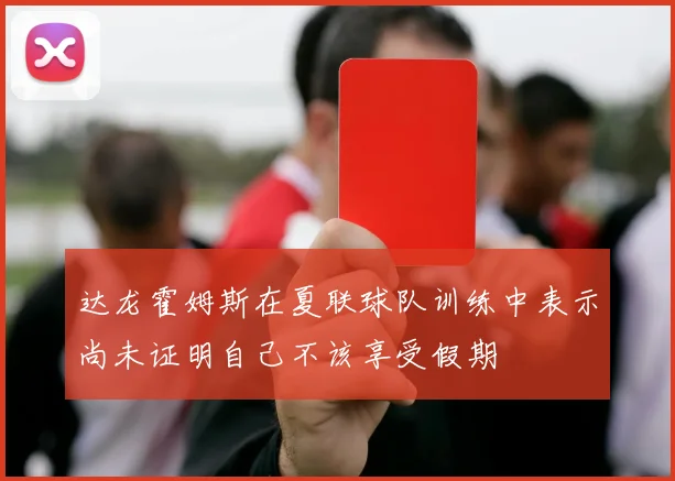 达龙霍姆斯在夏联球队训练中表示尚未证明自己不该享受假期