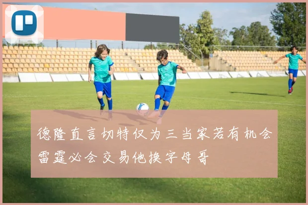 德隆直言切特仅为三当家若有机会雷霆必会交易他换字母哥