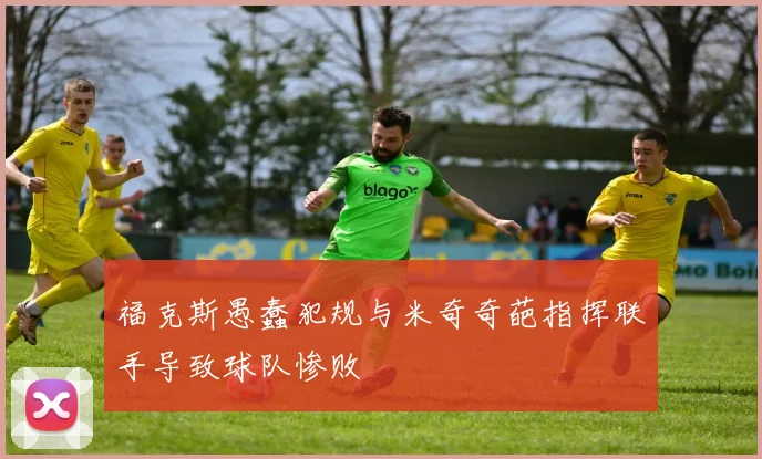 福克斯愚蠢犯规与米奇奇葩指挥联手导致球队惨败