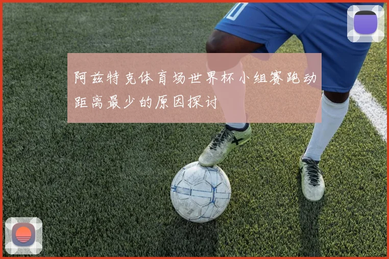 阿兹特克体育场世界杯小组赛跑动距离最少的原因探讨