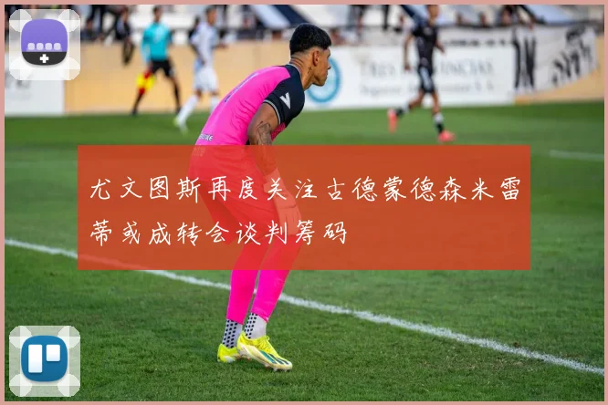 尤文图斯再度关注古德蒙德森米雷蒂或成转会谈判筹码