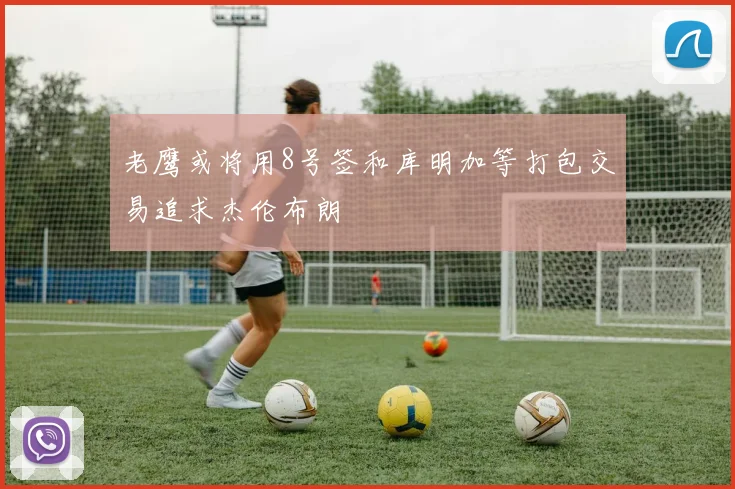 老鹰或将用8号签和库明加等打包交易追求杰伦布朗