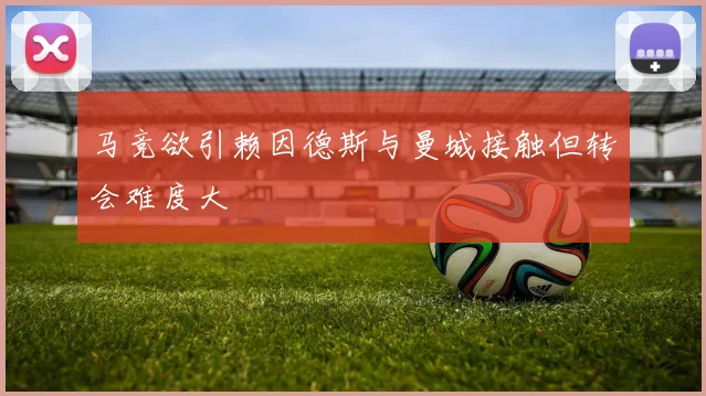 马竞欲引赖因德斯与曼城接触但转会难度大