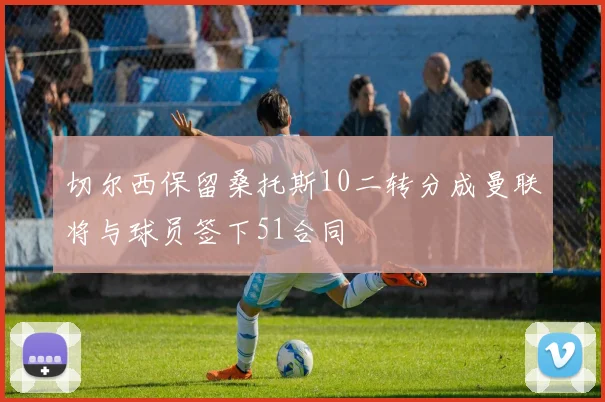 切尔西保留桑托斯10二转分成曼联将与球员签下51合同