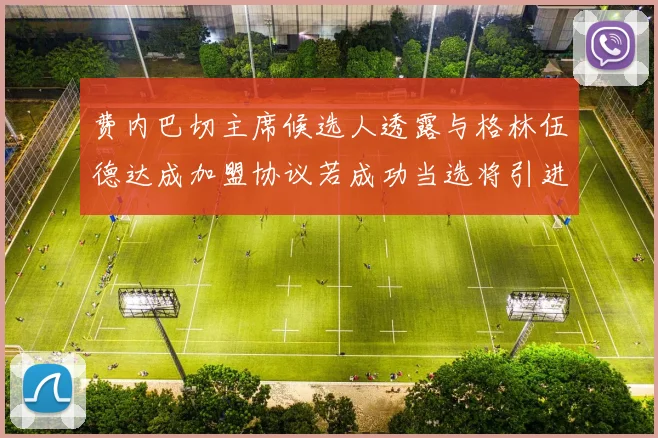 费内巴切主席候选人透露与格林伍德达成加盟协议若成功当选将引进他