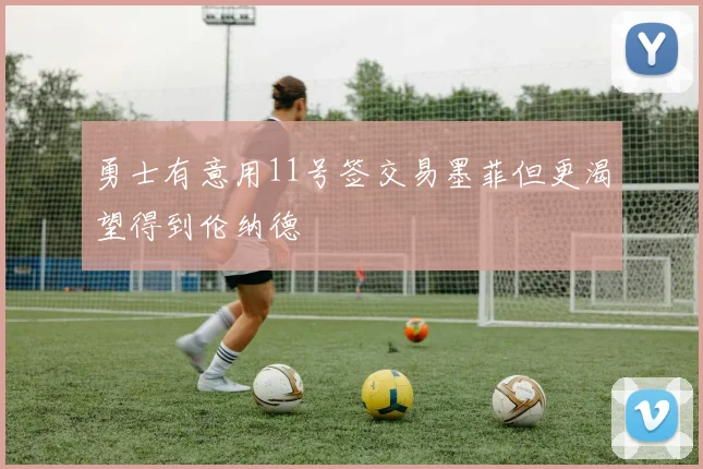 勇士有意用11号签交易墨菲但更渴望得到伦纳德