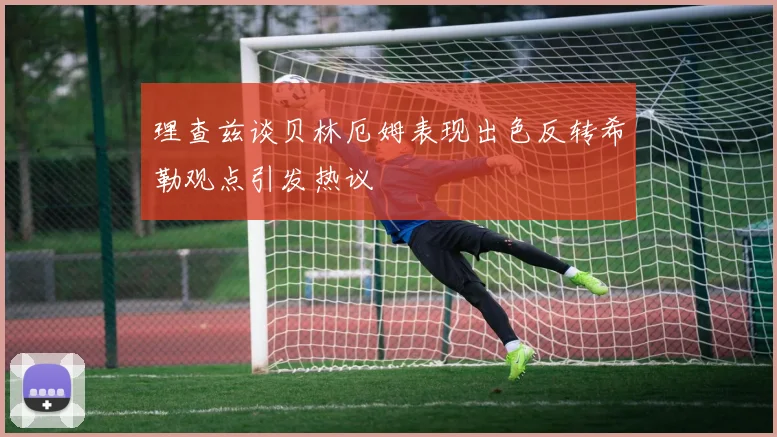 理查兹谈贝林厄姆表现出色反转希勒观点引发热议