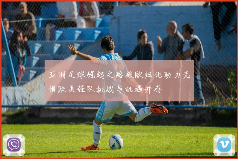 亚洲足球崛起之路旅欧归化助力无惧欧美强队挑战与机遇并存
