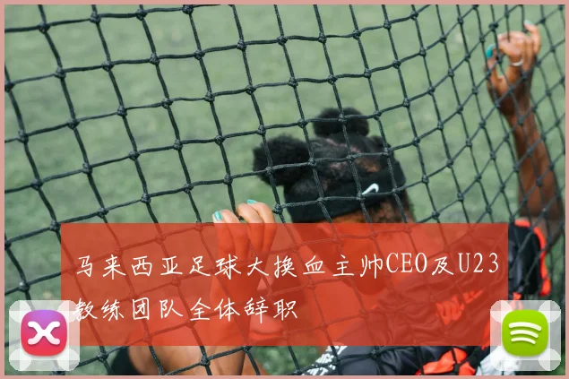马来西亚足球大换血主帅CEO及U23教练团队全体辞职