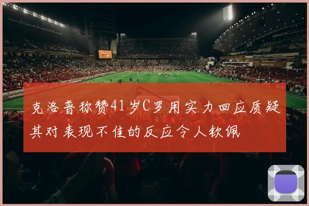 克洛普称赞41岁C罗用实力回应质疑其对表现不佳的反应令人钦佩