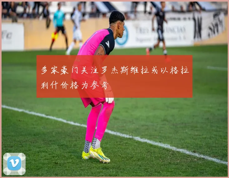 多家豪门关注罗杰斯维拉或以格拉利什价格为参考
