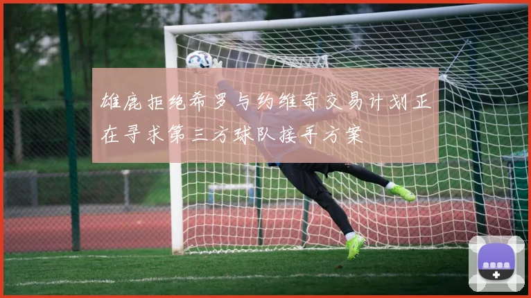 雄鹿拒绝希罗与约维奇交易计划正在寻求第三方球队接手方案