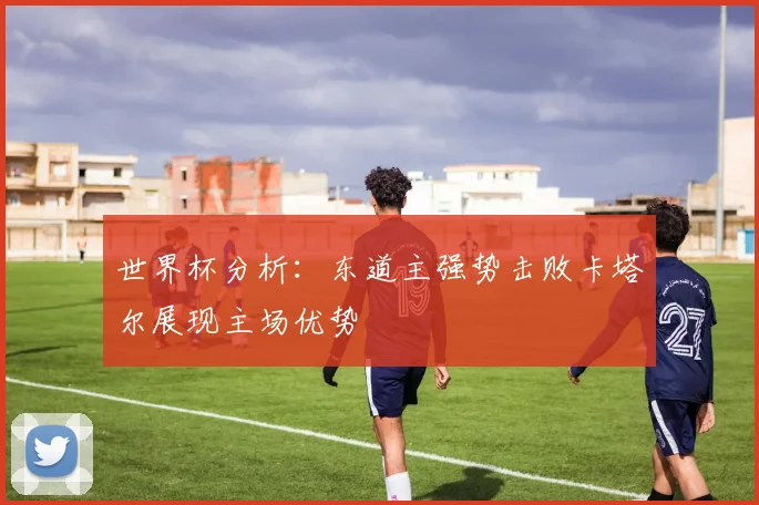 世界杯分析：东道主强势击败卡塔尔展现主场优势