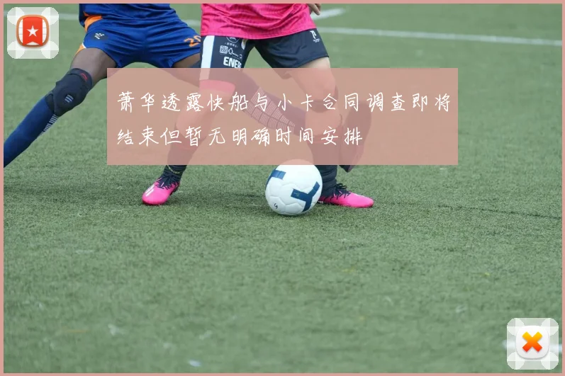 萧华透露快船与小卡合同调查即将结束但暂无明确时间安排